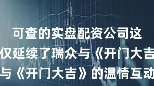 可查的实盘配资公司这次合作不仅延续了瑞众与《开门大吉》的温情互动