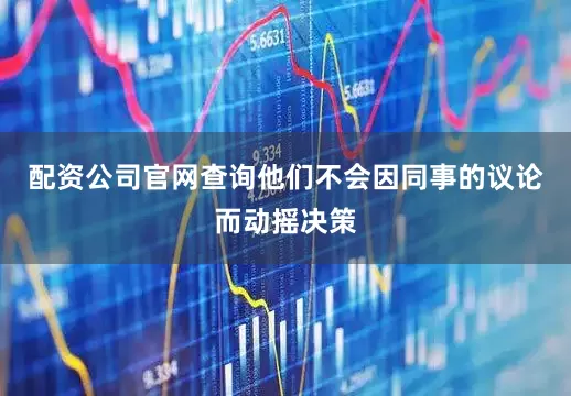 配资公司官网查询他们不会因同事的议论而动摇决策