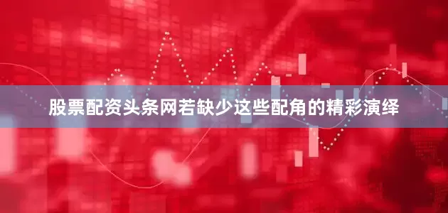 股票配资头条网若缺少这些配角的精彩演绎