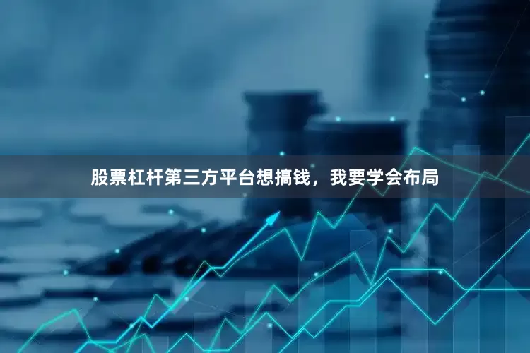 股票杠杆第三方平台想搞钱，我要学会布局