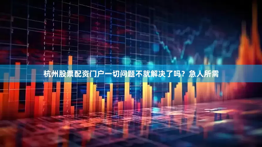 杭州股票配资门户一切问题不就解决了吗？急人所需