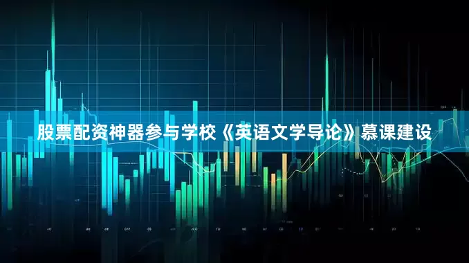 股票配资神器参与学校《英语文学导论》慕课建设