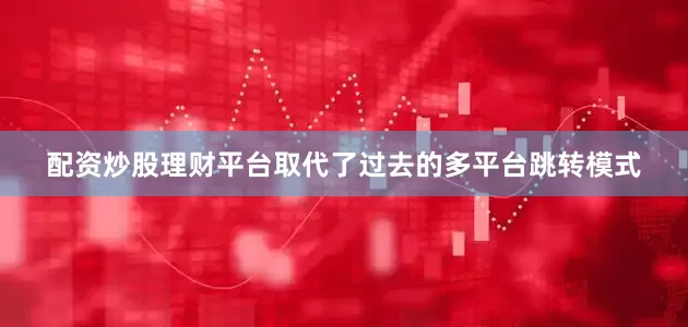 配资炒股理财平台取代了过去的多平台跳转模式