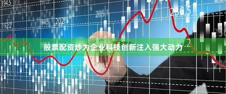 股票配资炒为企业科技创新注入强大动力