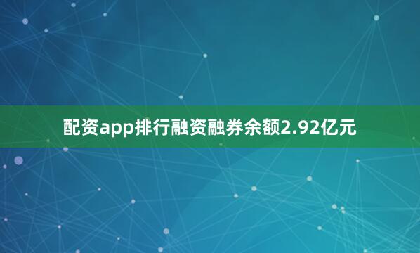 配资app排行融资融券余额2.92亿元