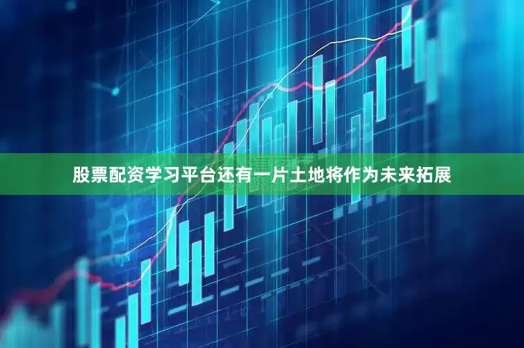股票配资学习平台还有一片土地将作为未来拓展