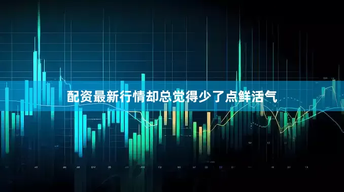 配资最新行情却总觉得少了点鲜活气