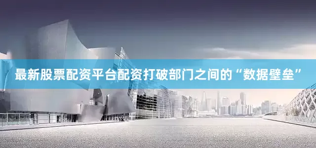 最新股票配资平台配资打破部门之间的“数据壁垒”