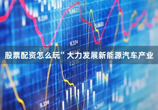 股票配资怎么玩”大力发展新能源汽车产业