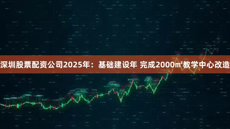 深圳股票配资公司2025年：基础建设年 完成2000㎡教学中心改造