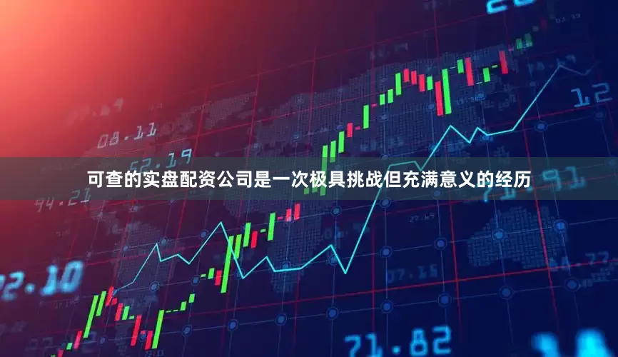 可查的实盘配资公司是一次极具挑战但充满意义的经历