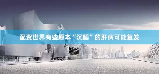 配资世界有些原本“沉睡”的肝病可能复发