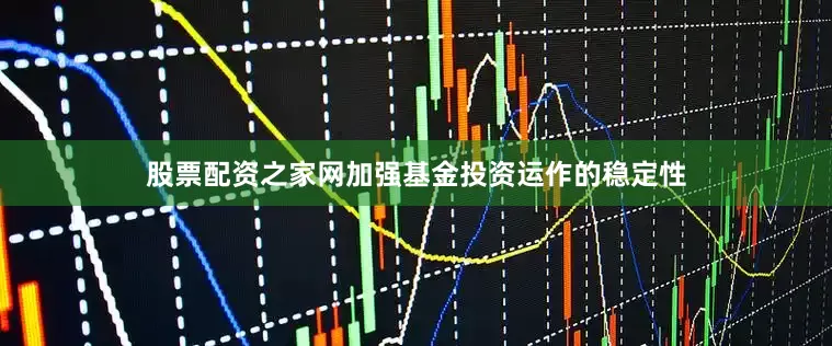 股票配资之家网加强基金投资运作的稳定性