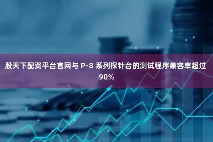 股天下配资平台官网与 P-8 系列探针台的测试程序兼容率超过 90%