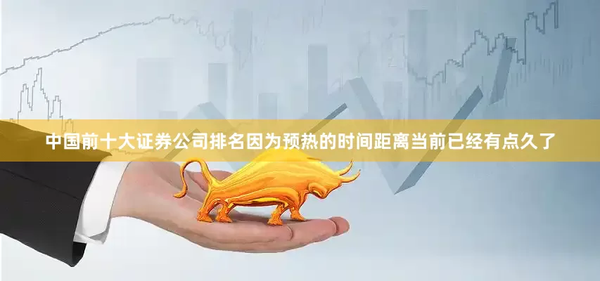中国前十大证券公司排名因为预热的时间距离当前已经有点久了