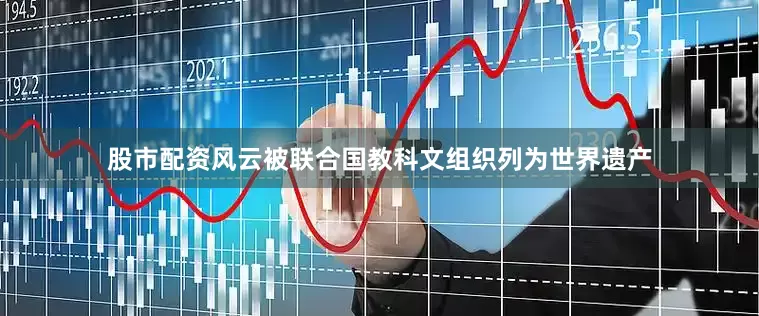 股市配资风云被联合国教科文组织列为世界遗产