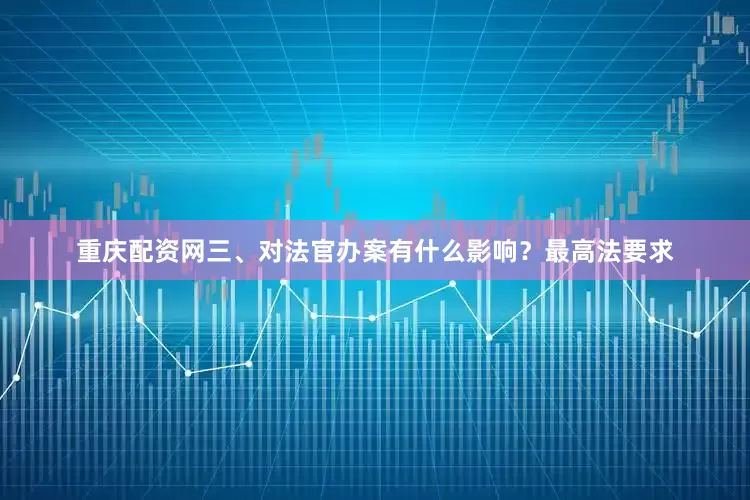 重庆配资网三、对法官办案有什么影响？最高法要求