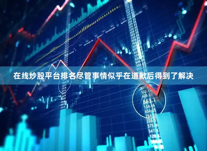 在线炒股平台排名尽管事情似乎在道歉后得到了解决