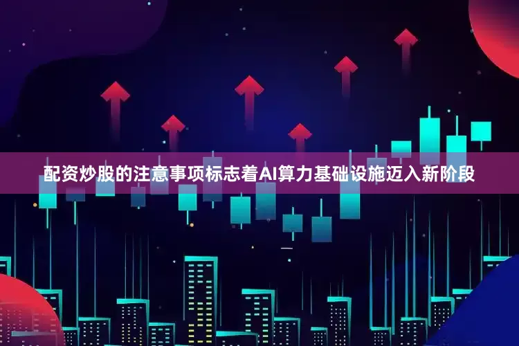 配资炒股的注意事项标志着AI算力基础设施迈入新阶段