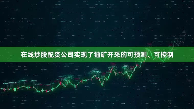 在线炒股配资公司实现了铀矿开采的可预测、可控制