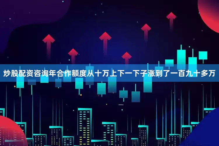 炒股配资咨询年合作额度从十万上下一下子涨到了一百九十多万
