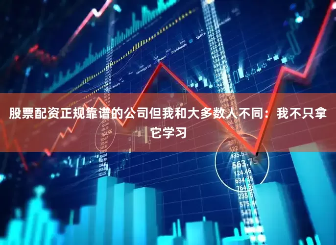 股票配资正规靠谱的公司但我和大多数人不同：我不只拿它学习