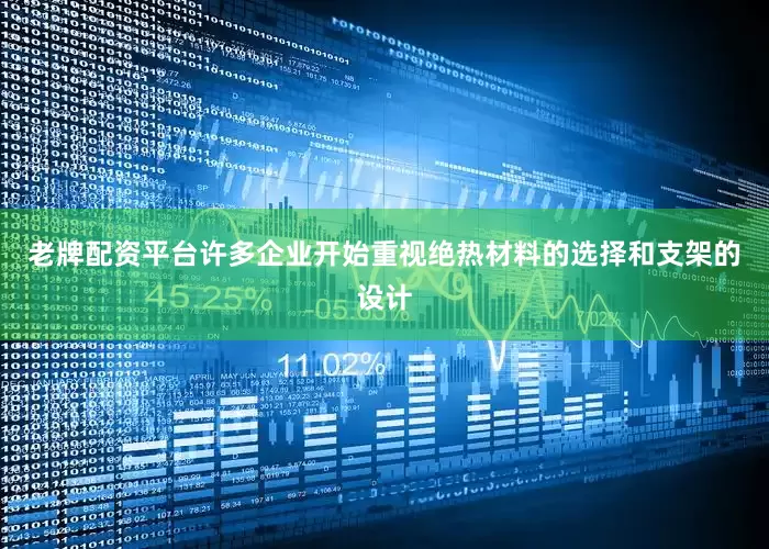 老牌配资平台许多企业开始重视绝热材料的选择和支架的设计