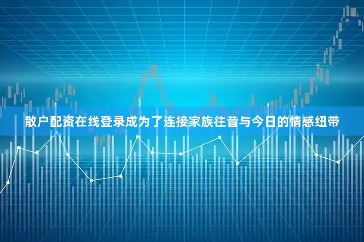 散户配资在线登录成为了连接家族往昔与今日的情感纽带