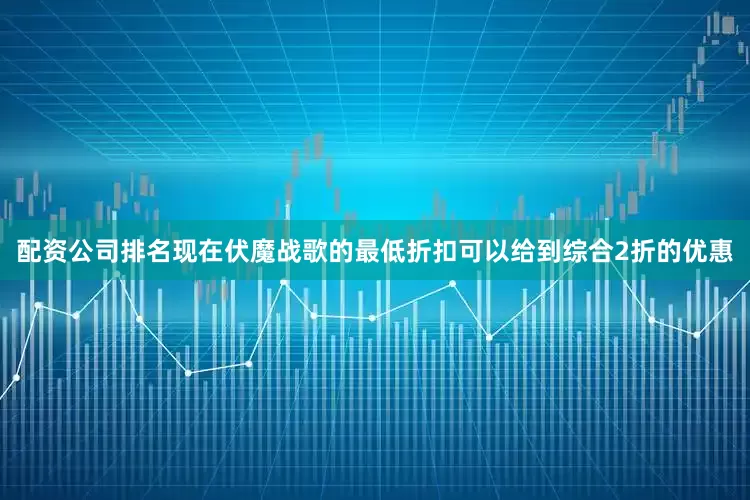 配资公司排名现在伏魔战歌的最低折扣可以给到综合2折的优惠