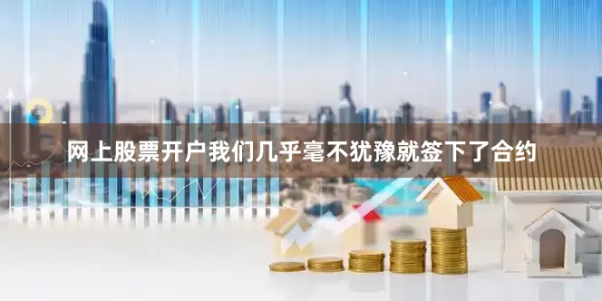 网上股票开户我们几乎毫不犹豫就签下了合约