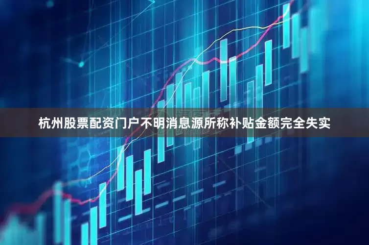 杭州股票配资门户不明消息源所称补贴金额完全失实