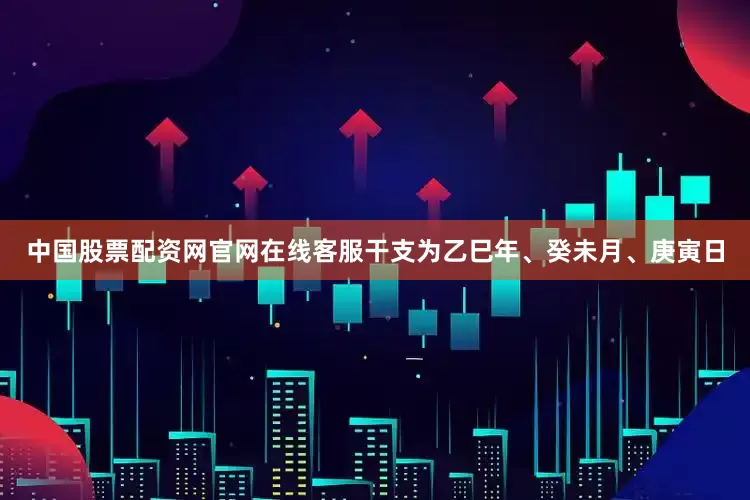 中国股票配资网官网在线客服干支为乙巳年、癸未月、庚寅日
