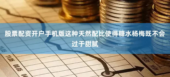 股票配资开户手机版这种天然配比使得糖水杨梅既不会过于甜腻