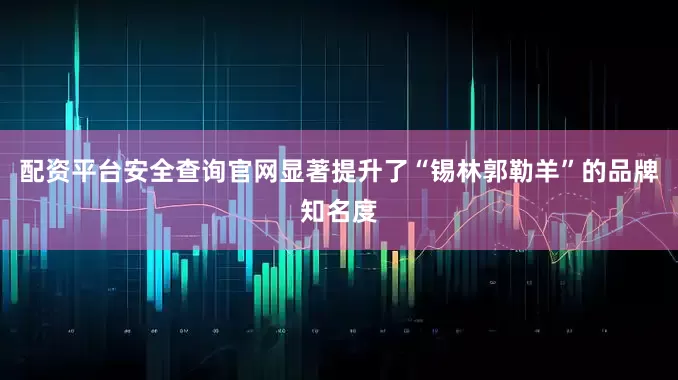 配资平台安全查询官网显著提升了“锡林郭勒羊”的品牌知名度