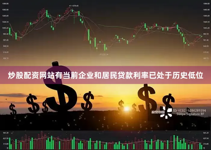 炒股配资网站有当前企业和居民贷款利率已处于历史低位