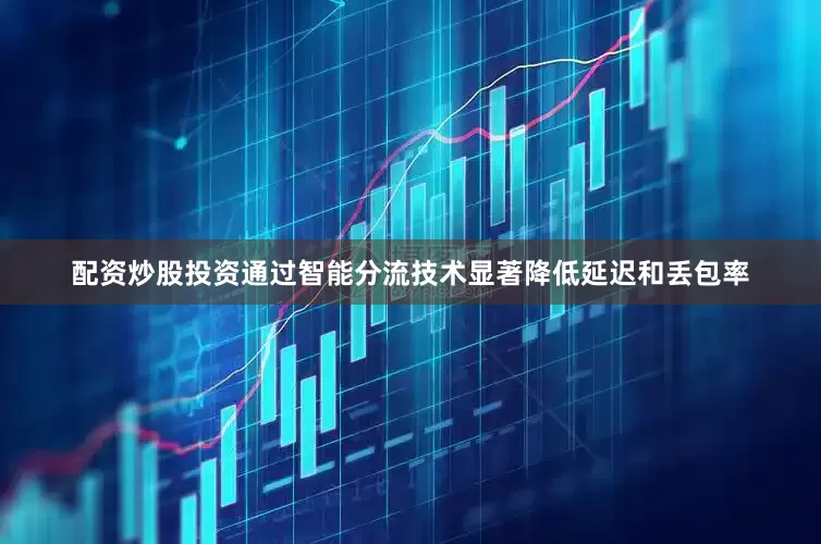 配资炒股投资通过智能分流技术显著降低延迟和丢包率