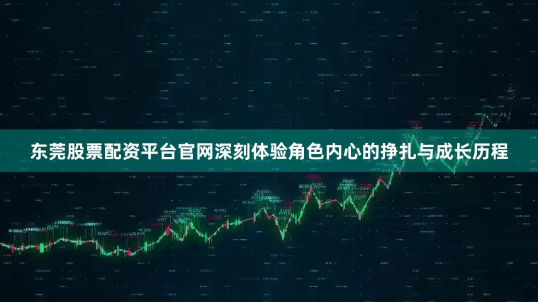 东莞股票配资平台官网深刻体验角色内心的挣扎与成长历程