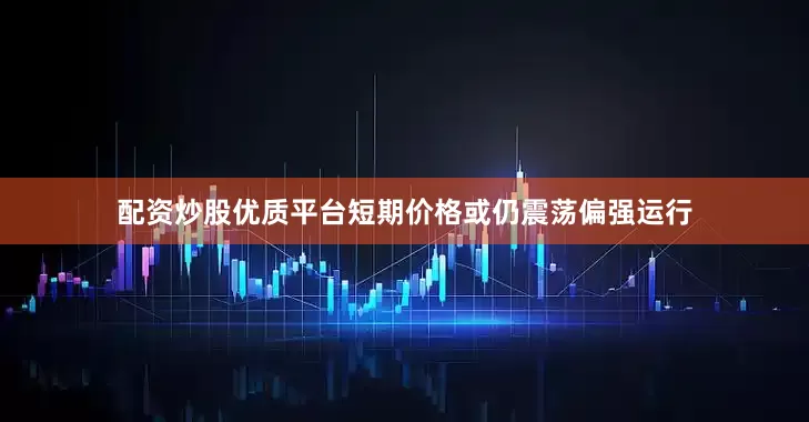 配资炒股优质平台短期价格或仍震荡偏强运行