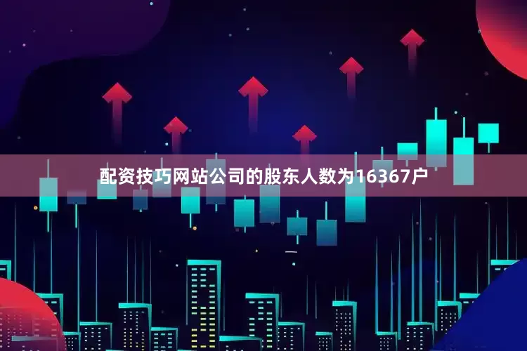配资技巧网站公司的股东人数为16367户