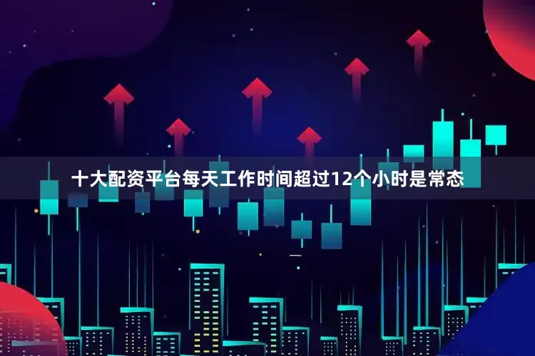 十大配资平台每天工作时间超过12个小时是常态