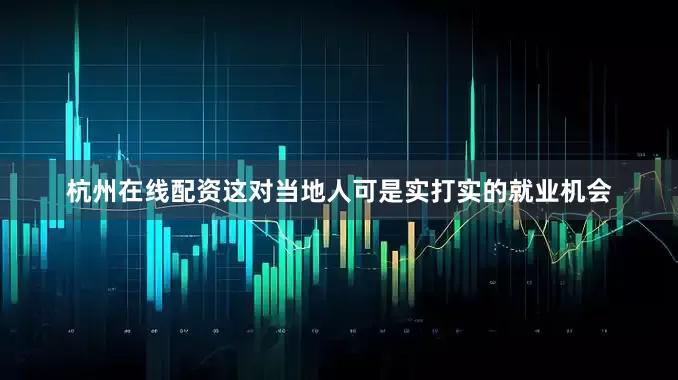杭州在线配资这对当地人可是实打实的就业机会