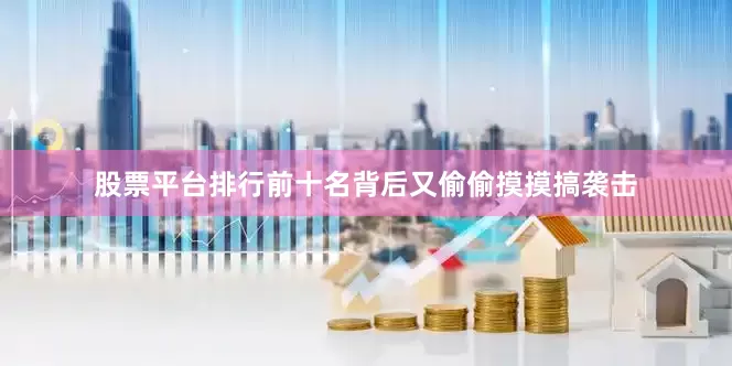 股票平台排行前十名背后又偷偷摸摸搞袭击
