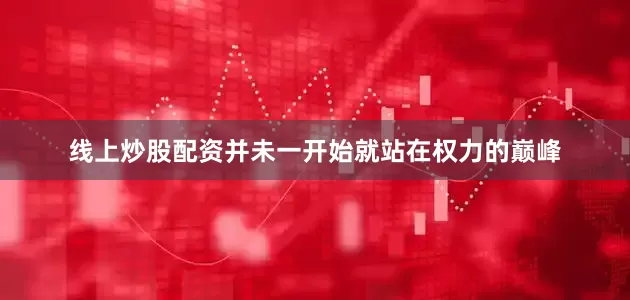 线上炒股配资并未一开始就站在权力的巅峰