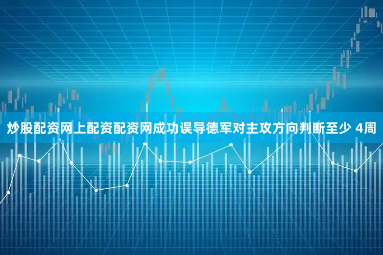 炒股配资网上配资配资网成功误导德军对主攻方向判断至少 4周