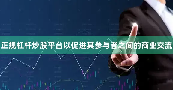 正规杠杆炒股平台以促进其参与者之间的商业交流
