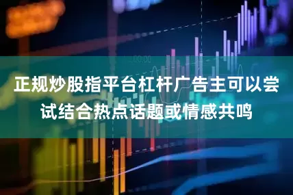 正规炒股指平台杠杆广告主可以尝试结合热点话题或情感共鸣