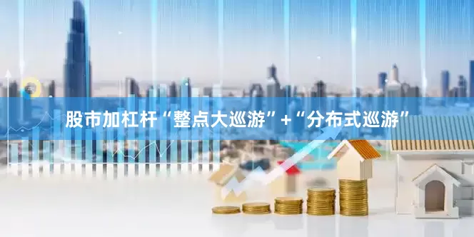股市加杠杆“整点大巡游”+“分布式巡游”