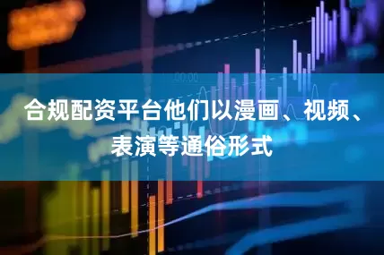 合规配资平台他们以漫画、视频、表演等通俗形式