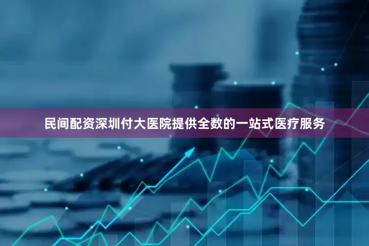 民间配资深圳付大医院提供全数的一站式医疗服务