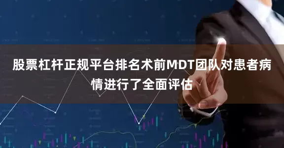股票杠杆正规平台排名术前MDT团队对患者病情进行了全面评估